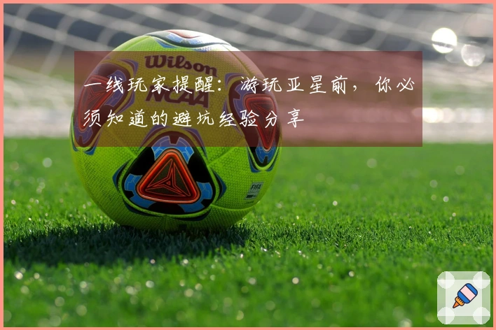 一线玩家提醒：游玩亚星前，你必须知道的避坑经验分享