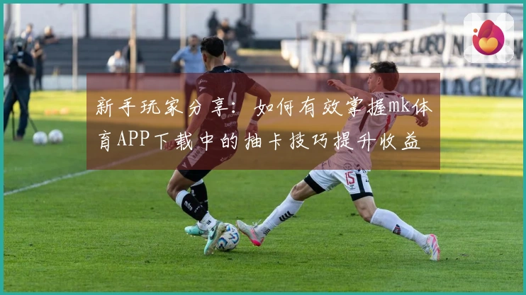 新手玩家分享：如何有效掌握mk体育APP下载中的抽卡技巧提升收益