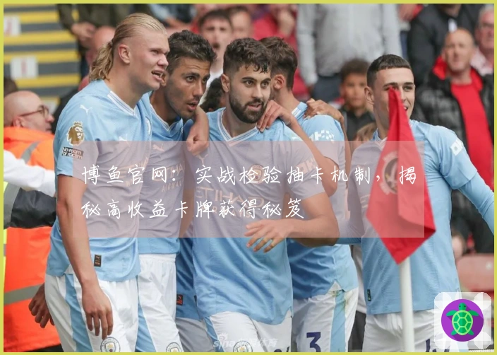 博鱼官网：实战检验抽卡机制，揭秘高收益卡牌获得秘笈