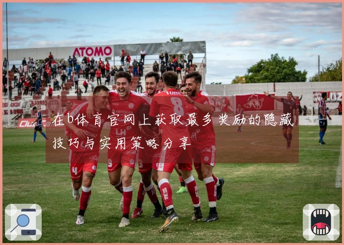 在b体育官网上获取最多奖励的隐藏技巧与实用策略分享