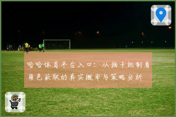哈哈体育平台入口：从抽卡机制看角色获取的真实概率与策略分析