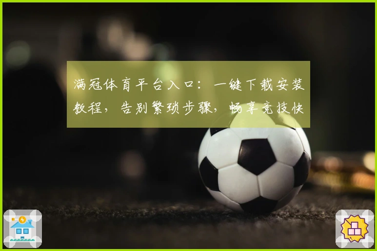 满冠体育平台入口：一键下载安装教程，告别繁琐步骤，畅享竞技快感！