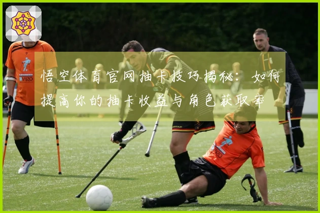 悟空体育官网抽卡技巧揭秘：如何提高你的抽卡收益与角色获取率