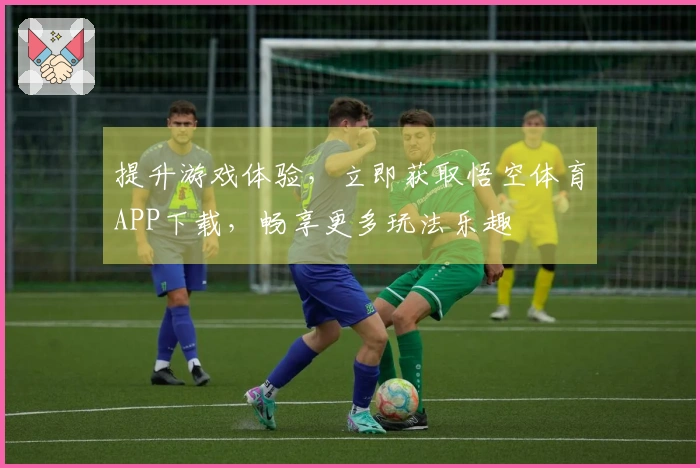 提升游戏体验，立即获取悟空体育APP下载，畅享更多玩法乐趣