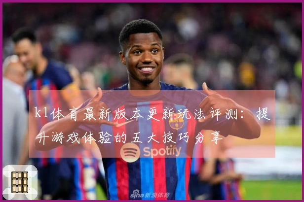 k1体育最新版本更新玩法评测：提升游戏体验的五大技巧分享