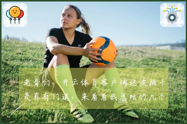 老哥们，开云体育客户端这波抽卡是真有门道，来看看我总结的几个提升概率的小技巧