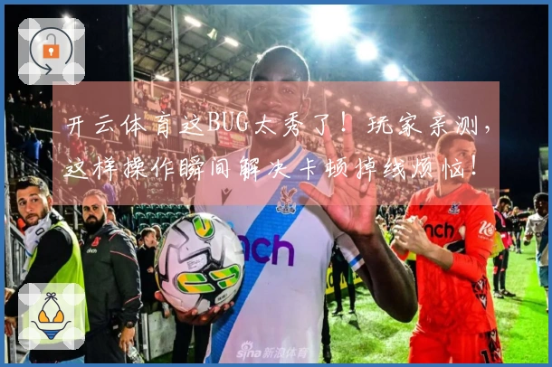 开云体育这BUG太秀了！玩家亲测，这样操作瞬间解决卡顿掉线烦恼！