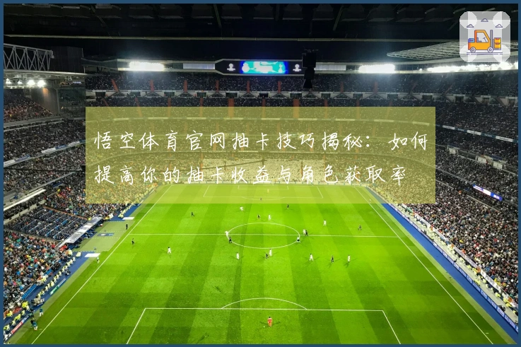 悟空体育官网抽卡技巧揭秘：如何提高你的抽卡收益与角色获取率
