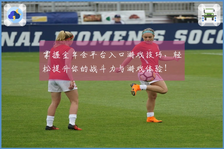 掌握金年会平台入口游戏技巧，轻松提升你的战斗力与游戏体验！