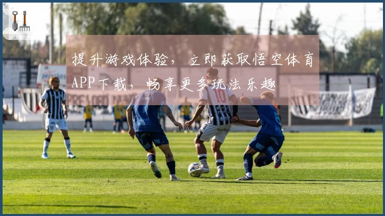 提升游戏体验，立即获取悟空体育APP下载，畅享更多玩法乐趣