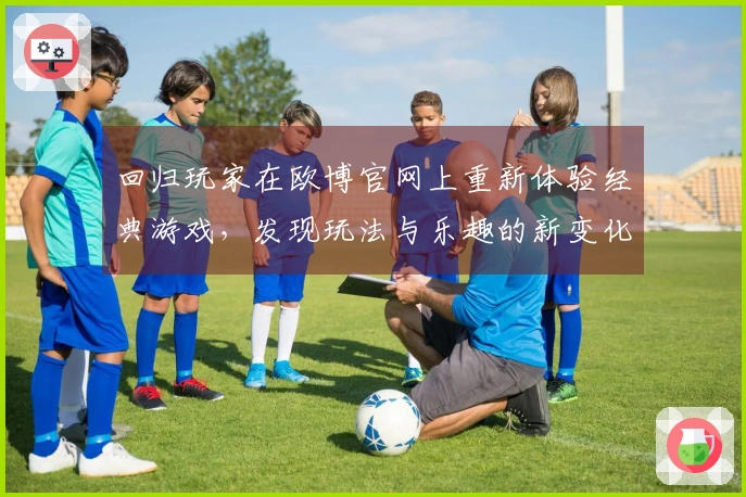 回归玩家在欧博官网上重新体验经典游戏，发现玩法与乐趣的新变化