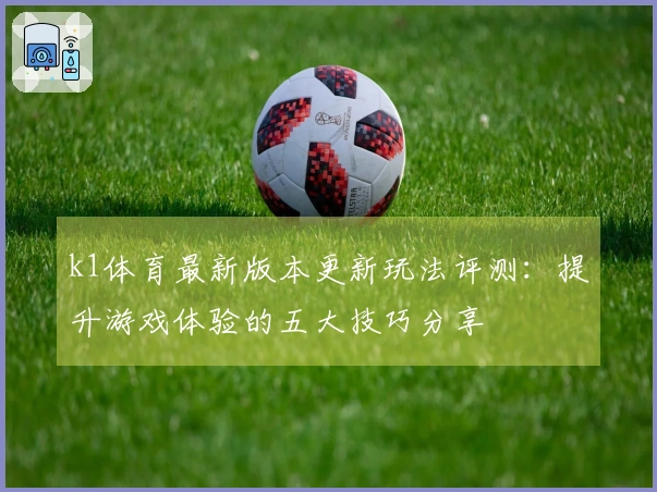 k1体育最新版本更新玩法评测：提升游戏体验的五大技巧分享