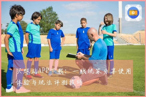 买球站APP下载：一线玩家分享使用体验与玩法评测技巧