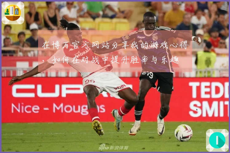 在博万官方网站分享我的游戏心得，如何在对战中提升胜率与乐趣
