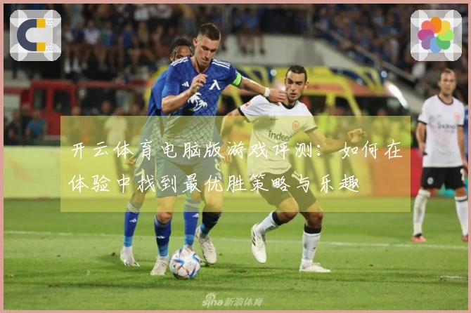 开云体育电脑版游戏评测：如何在体验中找到最优胜策略与乐趣