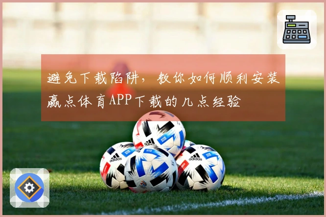 避免下载陷阱，教你如何顺利安装赢点体育APP下载的几点经验