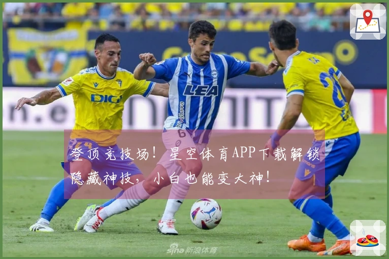 登顶竞技场！星空体育APP下载解锁隐藏神技，小白也能变大神！