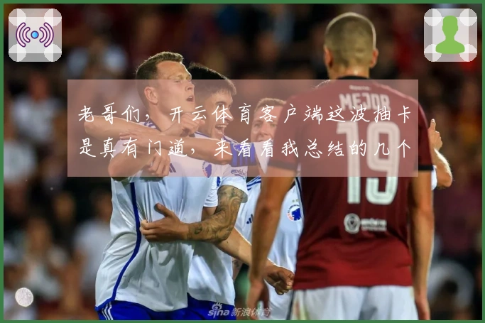 老哥们，开云体育客户端这波抽卡是真有门道，来看看我总结的几个提升概率的小技巧