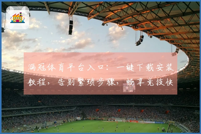 满冠体育平台入口：一键下载安装教程，告别繁琐步骤，畅享竞技快感！