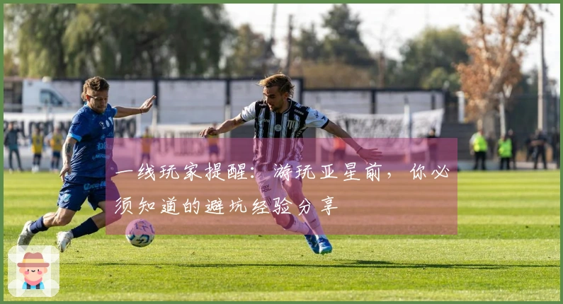 一线玩家提醒：游玩亚星前，你必须知道的避坑经验分享