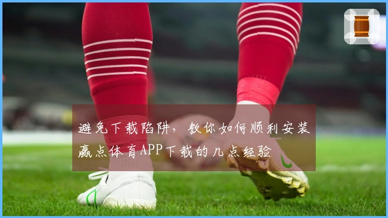 避免下载陷阱，教你如何顺利安装赢点体育APP下载的几点经验